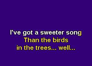 I've got a sweeter song

Than the birds
in the trees... well...