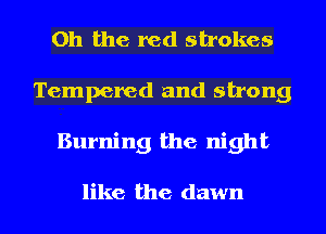 Oh the red strokes
Tempered and strong
Burning the night

like the dawn