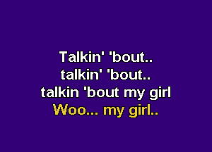 Talkin' 'bout..
talkin' 'bout..

talkin 'bout my girl
Woo... my girl..