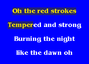 Oh the red strokes
Tempered and strong
Burning the night

like the dawn oh