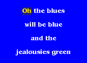 Oh the blues
will be blue

and the

jealousies green