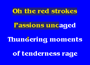 Oh the red strokes
Passions uncaged
Thundering moments

of tenderness rage