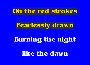 Oh the red strokes
Fearlessly drawn

Burning the night

like the dawn l