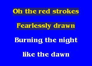 Ohthe red strokes
Fearlessly drawn

Burning the night

like the dawn l