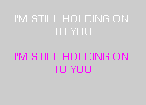 I'M STILL HOLDING ON
TO YOU