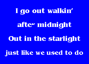 I go out walkin'
after midnight
Out in the starlight

just like we used to do
