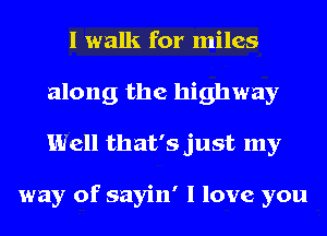 I walk for miles
along the highway
Well that's just my

way of sayin' I love you