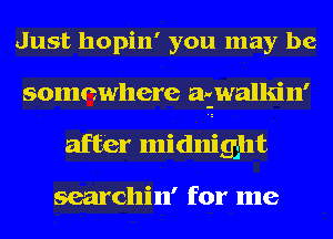 Just hopin' you may be
somewhere azwalkin'
after midnight

searcllin' for me