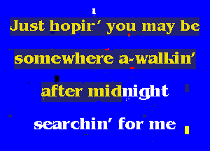 1
Just hopir' you may be

somewhere awvwalla'n'
after midnight

searcllin' for me n