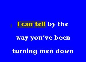 I can tellby the

way you've been

turning men down