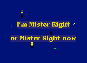,1
I-

I'm Mister Right '

or Mister Right now
a