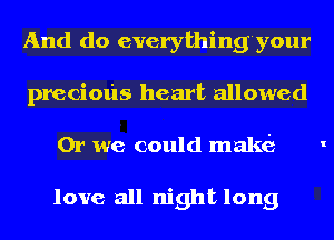 And do everything'your
precious heart allowed

Or we could make

love all night long