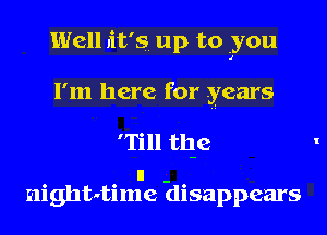 Well it's. up to you
I'm here for years
'Till th-e

II -
nighttime disappears