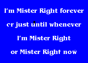 I'm Mister Right forever
or just until whenever
I'm Mister Right

or Mister RightL now