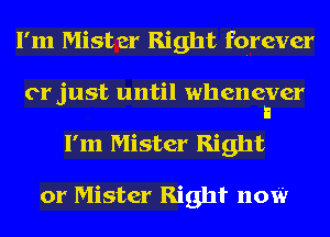 I'm Mister Right forever
or just until whenever
a
I'm Mister Right

or Mister RightL now