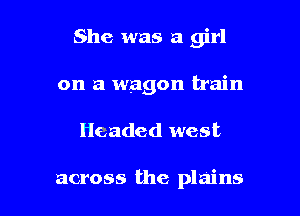 She was a girl
on a wagon train

Headed west

across the plains l