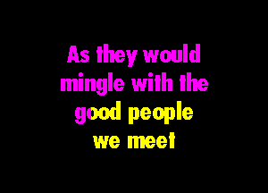 As they would
mingle with lhe

gmd people
we meel