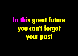 In lhis great future

you can't lame!
your past