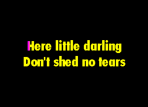 Here lillle darling

Don't shed no tears