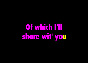 OI which I'll

share wil' you