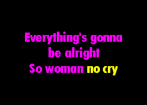 Everything's gonna

be alright
So woman no cry