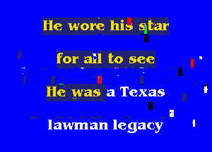 He wore his qtar

for ail to see

He was a Texas

a
lawman legacy '