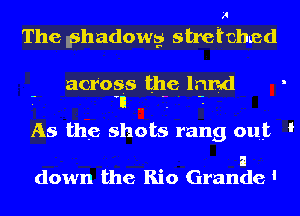 H
The lphadowg stretched

across the lrmd
.- 'n .. ' ' -.

As the shots rang out '

a
down the Rio Grande '
