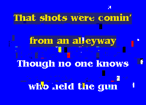 H
That shots ware comin'

from an all eyway .
.- n

Though no one knows '

21
11.11170 Add the gun '