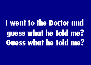 I wen! Io lhe Donor and

guess what he Idd me?
Guess what he told me?