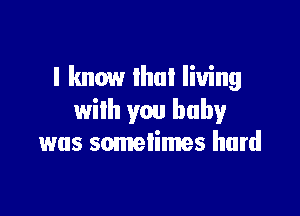 I know that living

wilh you baby
was somelimes hard