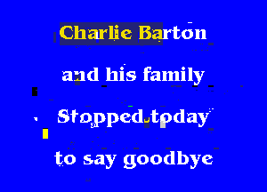 Charlie Bartdn

and his family

Stolppe-dgtpdayr
n

to say goodbye