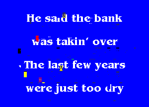 He salt? the bank
wag takin' over

- The lasit Yew years
n

weife just too dry I