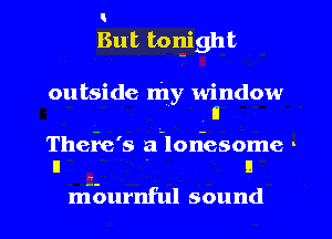 But boqight

outside my window
' H

Thefe's a-lon-esome -
ll n

nfburnful sound