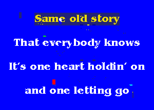 game ol'd-story
That Everybody knows
It's one heart holdin' on

and due letting 90-.