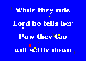 While they ride
Lofd he tells her
How they'b'bo

will settle down'.