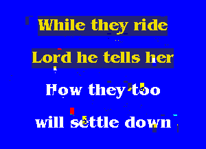 While they ride
Lord he tells her
How they'b'bo

will settle down'.