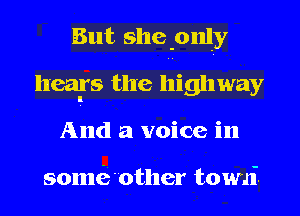 But shepnly
hears the highway
And a voice in

sonui'other towai.
