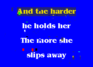And tile harder

lie holds her
I

The more she

siips away . .