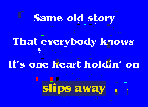 Same olud-sto-ry
That Everybody knows

It's one heart'holdlin' on

siips away .