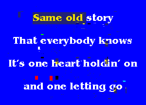 Same olud-sto-ry
That Everybody knows
It's one heart'holdlin' on

and due letting 90-.