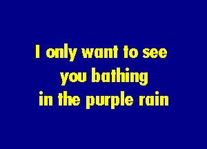 I only wan! to see

you bulhing
in lite purple ruin