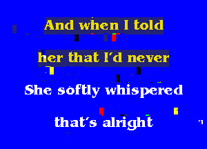 And wheI-l I told

her that I'd never
.11

She softly whispe-red

that's alright