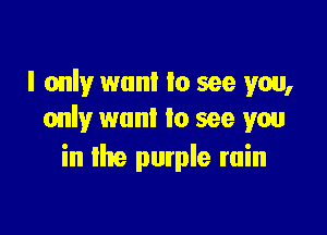 I only want to see you,

only want to see you
in lite purple ruin