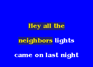 Hey all the

neighbors lights

came on last night