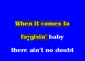 When it comes to

foggivin' baby

there ain't no doubt