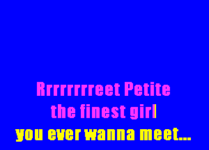 Brrrrrrreet Petite
the finest girl
mm euemanna meet...