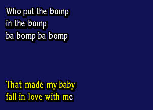 Who put the bomp
in the bomp
ba bomp ba bomp

That made my baby
fall in love with me