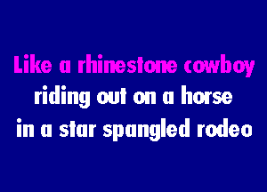 riding out on a home
in a slur spungled rodeo