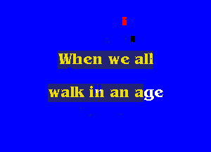 When we all

walk in an age