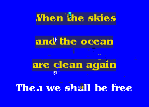 When 'Ehe skies

ancP the ocean

are Clean again
21'

Then we shml be free